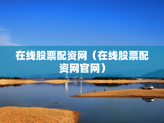 在线股票配资网（在线股票配资网官网）
