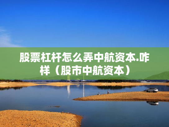 股票杠杆怎么弄中航资本.咋样（股市中航资本）
