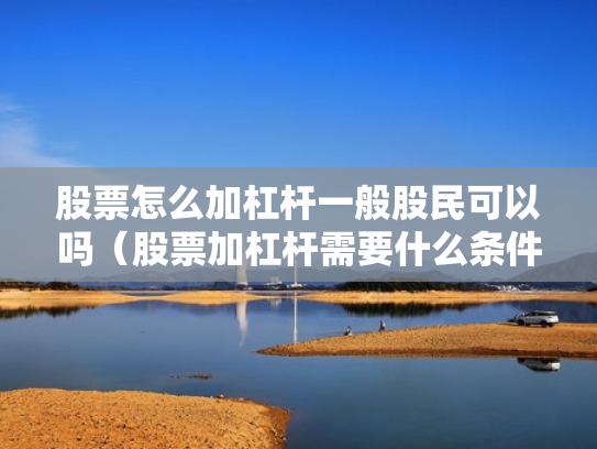 股票怎么加杠杆一般股民可以吗（股票加杠杆需要什么条件）