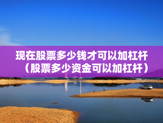 现在股票多少钱才可以加杠杆（股票多少资金可以加杠杆）