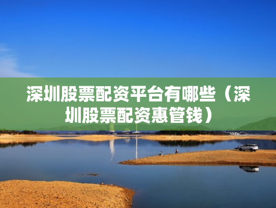深圳股票配资平台有哪些（深圳股票配资惠管钱）