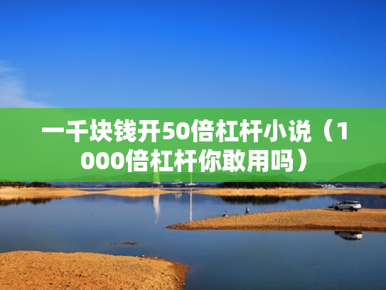 一千块钱开50倍杠杆小说（1000倍杠杆你敢用吗）