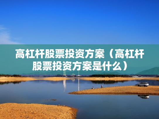 高杠杆股票投资方案（高杠杆股票投资方案是什么）