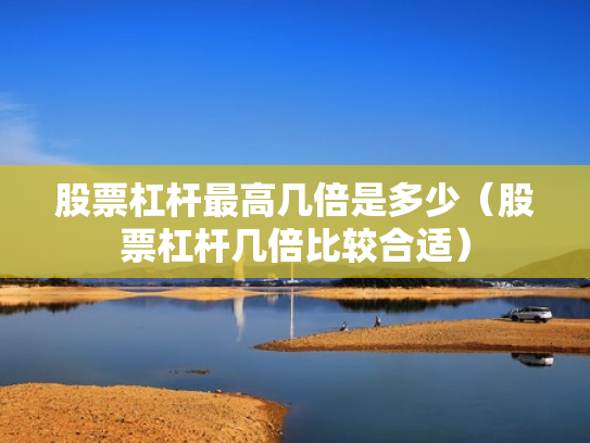 股票杠杆最高几倍是多少（股票杠杆几倍比较合适）