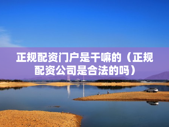正规配资门户是干嘛的（正规配资公司是合法的吗）