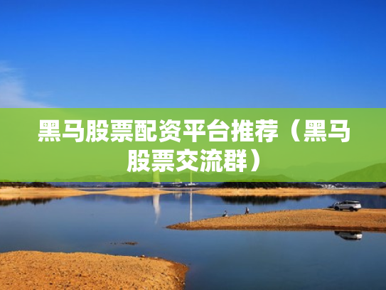 黑马股票配资平台推荐（黑马股票交流群）