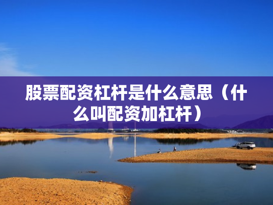 股票配资杠杆是什么意思（什么叫配资加杠杆）