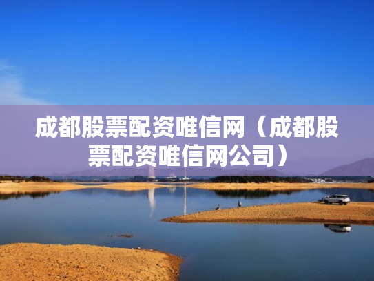 成都股票配资唯信网（成都股票配资唯信网公司）