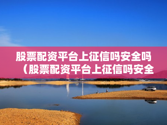 股票配资平台上征信吗安全吗（股票配资平台上征信吗安全吗）