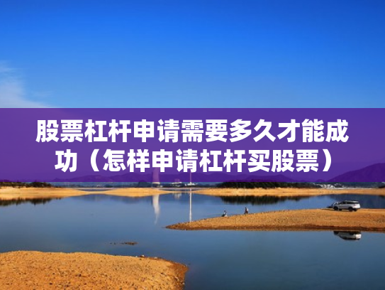 股票杠杆申请需要多久才能成功（怎样申请杠杆买股票）