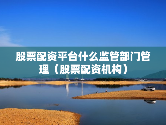 股票配资平台什么监管部门管理（股票配资机构）