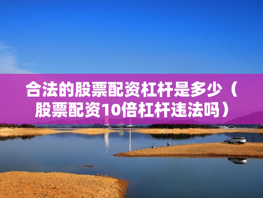 合法的股票配资杠杆是多少（股票配资10倍杠杆违法吗）