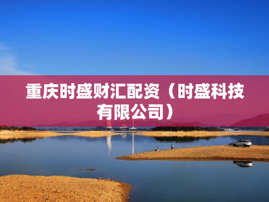 重庆时盛财汇配资（时盛科技有限公司）
