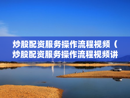 炒股配资服务操作流程视频（炒股配资服务操作流程视频讲解）