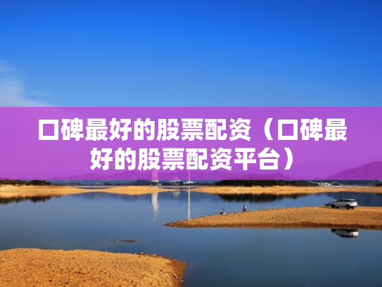 口碑最好的股票配资（口碑最好的股票配资平台）