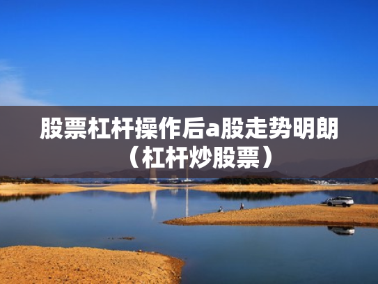股票杠杆操作后a股走势明朗（杠杆炒股票）