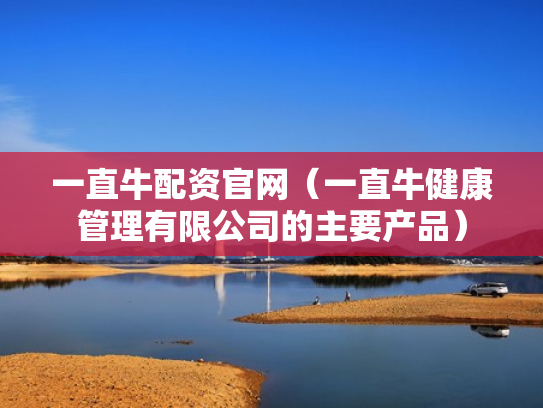 一直牛配资官网（一直牛健康管理有限公司的主要产品）