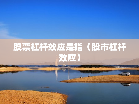 股票杠杆效应是指（股市杠杆效应）