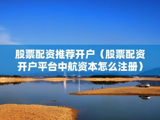 股票配资推荐开户（股票配资开户平台中航资本怎么注册）