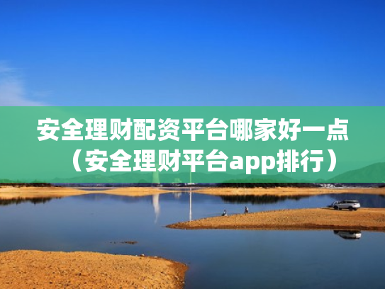 安全理财配资平台哪家好一点（安全理财平台app排行）