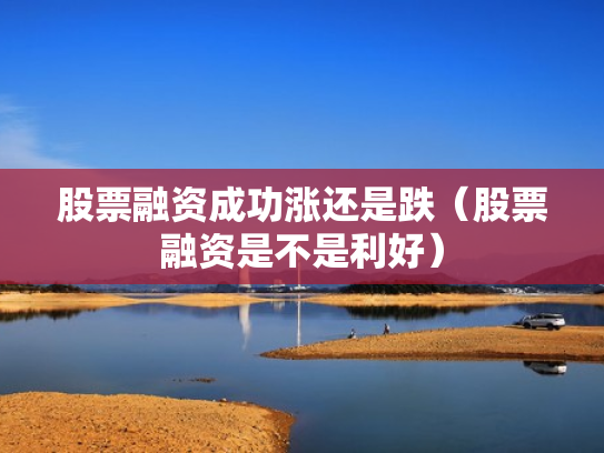 股票融资成功涨还是跌（股票融资是不是利好）