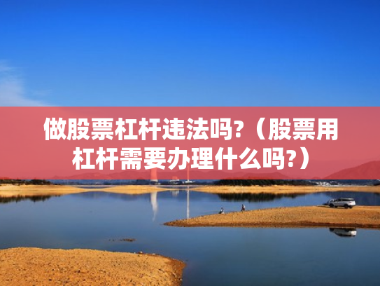 做股票杠杆违法吗?（股票用杠杆需要办理什么吗?）