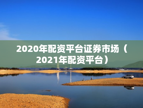 2020年配资平台证券市场（2021年配资平台）