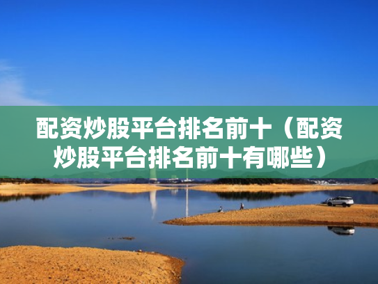 配资炒股平台排名前十（配资炒股平台排名前十有哪些）