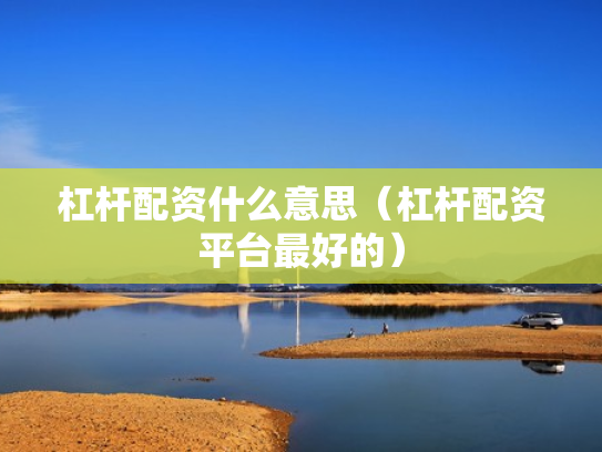 杠杆配资什么意思（杠杆配资平台最好的）