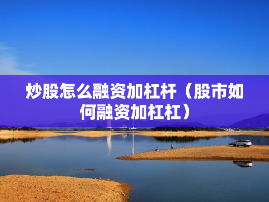 炒股怎么融资加杠杆（股市如何融资加杠杠）