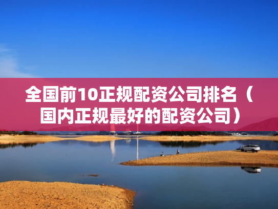 全国前10正规配资公司排名（国内正规最好的配资公司）