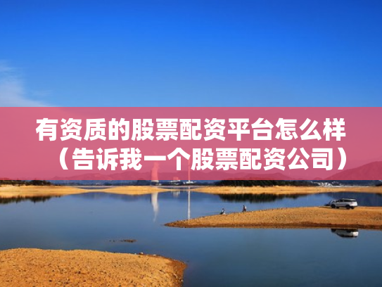 有资质的股票配资平台怎么样（告诉我一个股票配资公司）