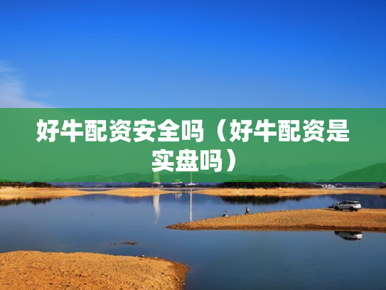 好牛配资安全吗（好牛配资是实盘吗）