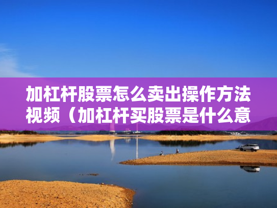 加杠杆股票怎么卖出操作方法视频（加杠杆买股票是什么意思）