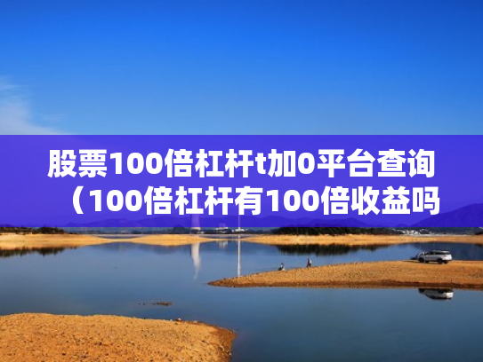 股票100倍杠杆t加0平台查询（100倍杠杆有100倍收益吗）