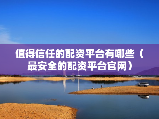 值得信任的配资平台有哪些（最安全的配资平台官网）