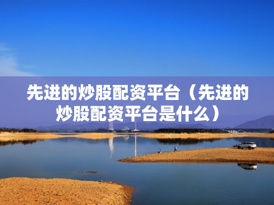 先进的炒股配资平台（先进的炒股配资平台是什么）