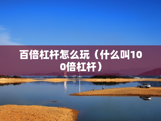 百倍杠杆怎么玩（什么叫100倍杠杆）