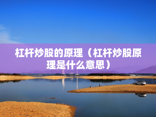杠杆炒股的原理（杠杆炒股原理是什么意思）