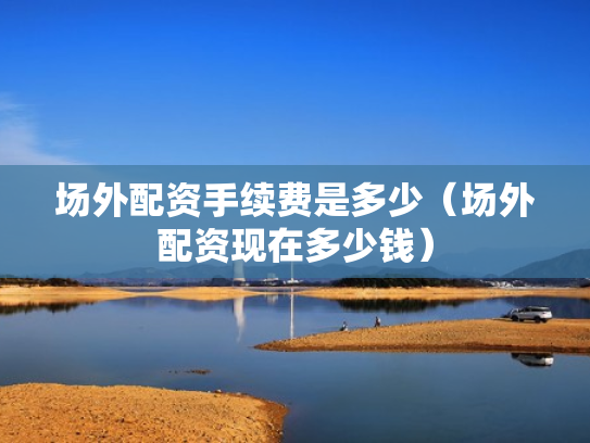 场外配资手续费是多少（场外配资现在多少钱）