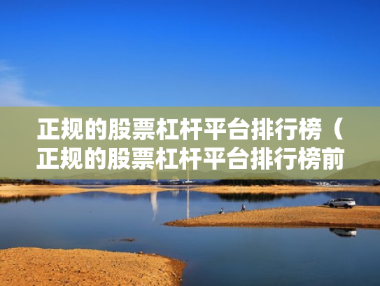 正规的股票杠杆平台排行榜（正规的股票杠杆平台排行榜前十名）