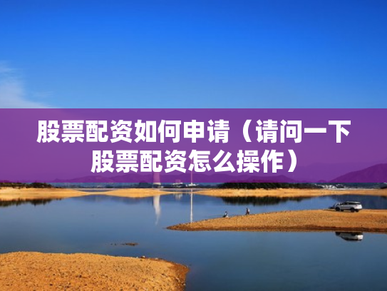 股票配资如何申请（请问一下股票配资怎么操作）