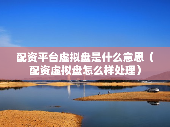 配资平台虚拟盘是什么意思（配资虚拟盘怎么样处理）