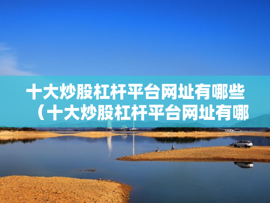 十大炒股杠杆平台网址有哪些（十大炒股杠杆平台网址有哪些呢）