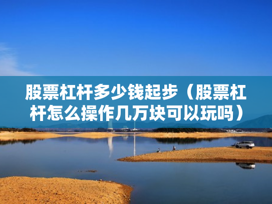 股票杠杆多少钱起步（股票杠杆怎么操作几万块可以玩吗）