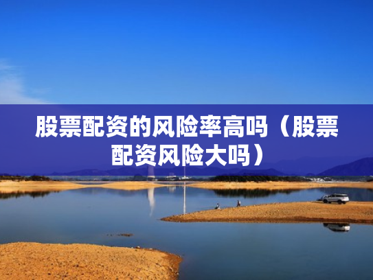 股票配资的风险率高吗（股票配资风险大吗）