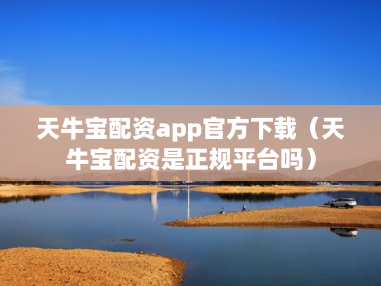 天牛宝配资app官方下载（天牛宝配资是正规平台吗）