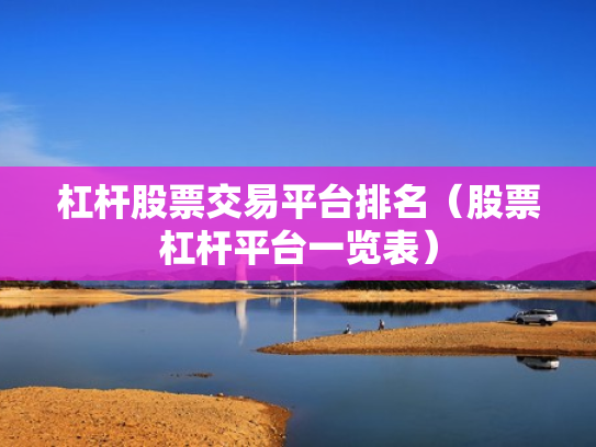 杠杆股票交易平台排名（股票杠杆平台一览表）