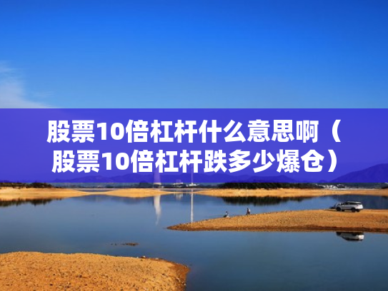 股票10倍杠杆什么意思啊（股票10倍杠杆跌多少爆仓）