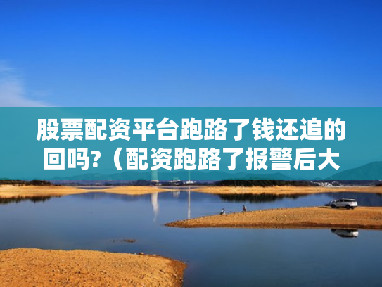 股票配资平台跑路了钱还追的回吗?（配资跑路了报警后大家都追回损失了吗）